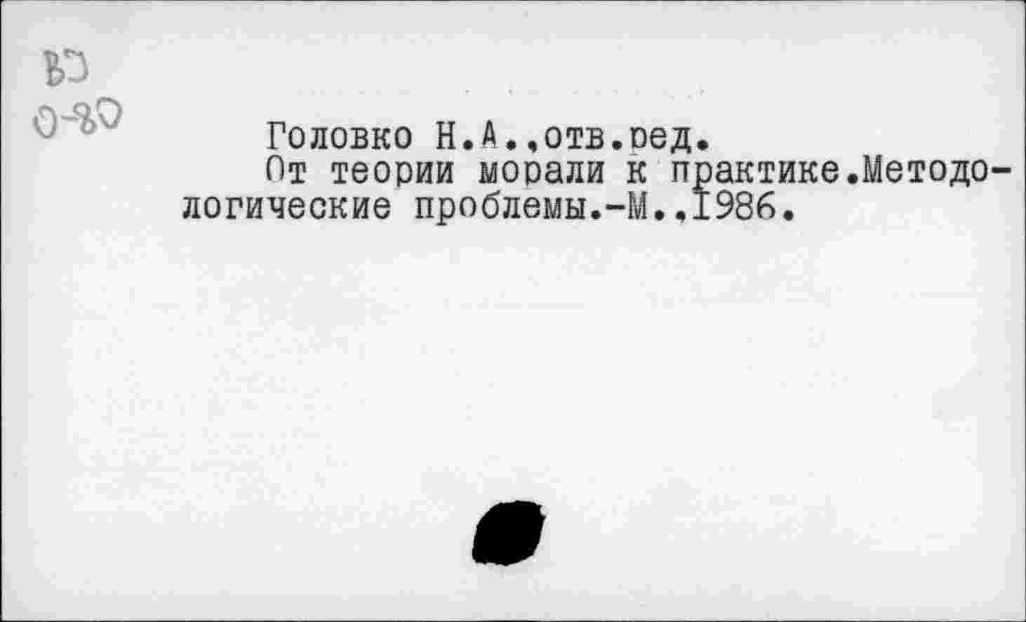 ﻿
Головко Н.А..отв.оед.
От теории морали к практике.Методологические проблемы.-М..1986.